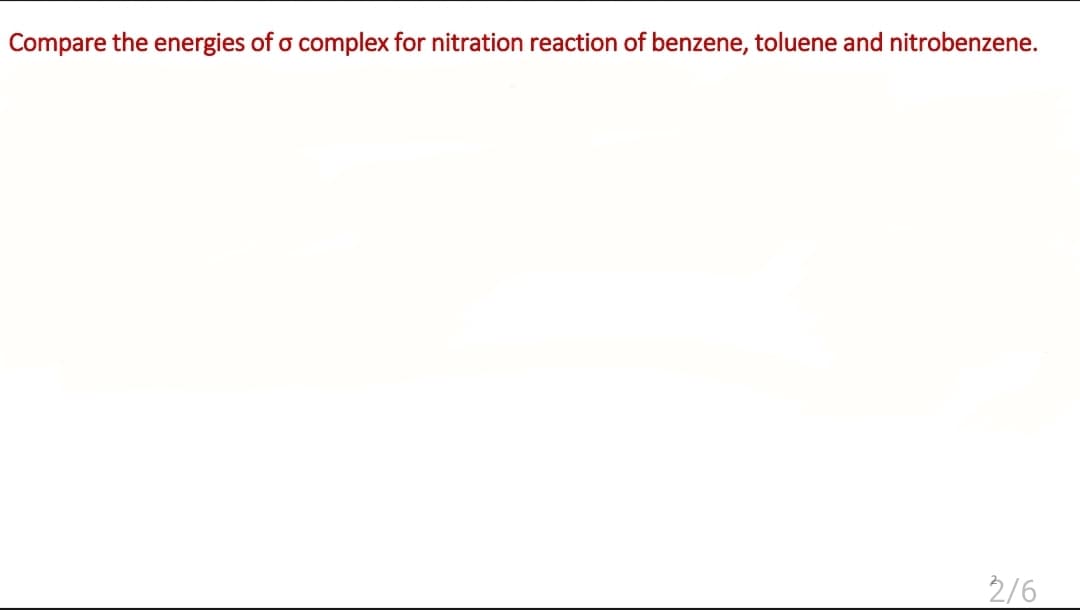 Compare the energies of o complex for nitration reaction of benzene, toluene and nitrobenzene.
2/6
