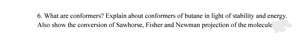 6. What are conformers? Explain about conformers of butane in light of stability and energy.
Also show the conversion of Sawhorse, Fisher and Newman projection of the molecule
