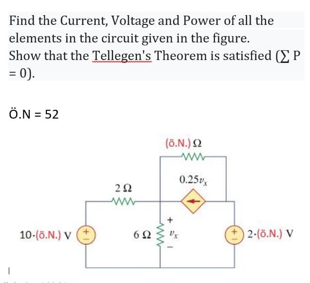 Find the Current, Voltage and Power of all the
elements in the circuit given in the figure.
Show that the Tellegen's Theorem is satisfied (E P
= 0).
Ö.N = 52
(ö.N.) 2
0.25v,
2 2
10-(ö.N.) V
2-(ö.N.) V
|
