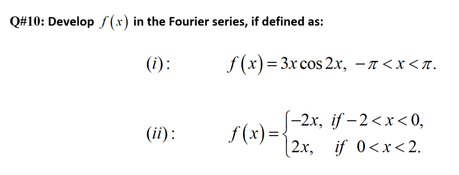Q#10: Develop f (x) in the Fourier series, if defined as:
(i) :
f (x)= 3x cos 2x, – a <x <n.
(-2x, if – 2<x < 0,
f (x)=•
|2x, if 0<x<2.
(ii) :
