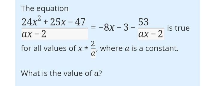 The equation
24x + 25x - 47
53
:-8x - 3 -
is true
%3D
ах - 2
ах - 2
2
for all values of x + , where a is a constant.
What is the value of a?

