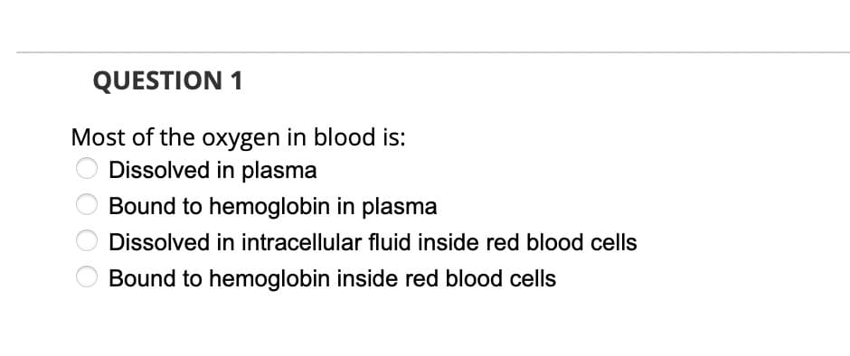 QUESTION 1
Most of the oxygen in blood is:
Dissolved in plasma
Bound to hemoglobin in plasma
Dissolved in intracellular fluid inside red blood cells
Bound to hemoglobin inside red blood cells
