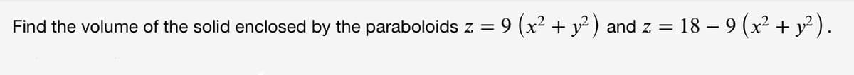 Find the volume of the solid enclosed by the paraboloids z = 9 (x² + y² ) and z =
18 – 9 (x² + y² ).
