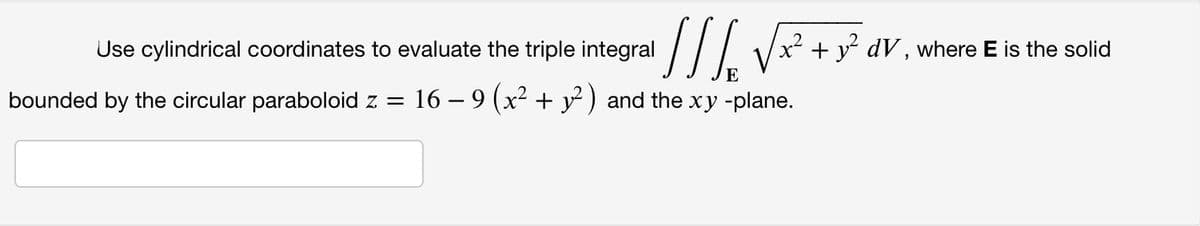 Use cylindrical coordinates to evaluate the triple integral
/// Vx² + y? dV , where E is the solid
E
bounded by the circular paraboloid z =
16 – 9 (x² + y²) and the xy -plane.
