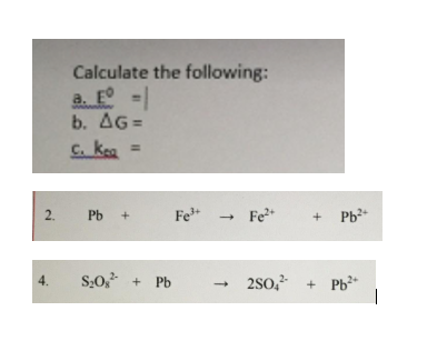 Calculate the following:
a. EO
b. Δ6-
C. kea =
2. РЬ +
Fe*
Fe*
S;0 + Pb
- 2s0, + Pb*
4.

