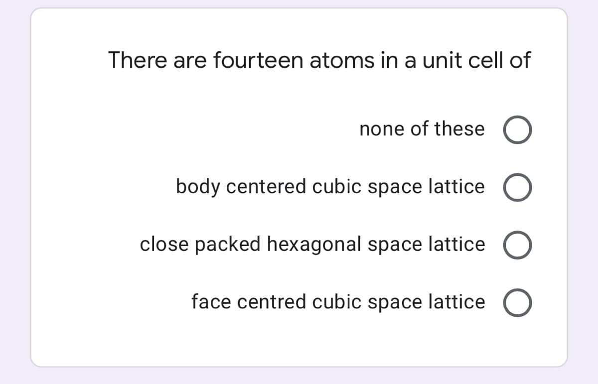 There are fourteen atoms in a unit cell of
none of these O
body centered cubic space lattice
close packed hexagonal space lattice O
face centred cubic space lattice
