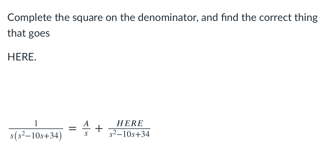 Complete the square on the denominator, and find the correct thing
that goes
HERE.
1
HERE
s(s²–10s+34)
s2–10s+34
S

