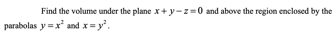 Find the volume under the plane x+ y-z=0 and above the region enclosed by the
parabolas y = x and x =
= y'.
