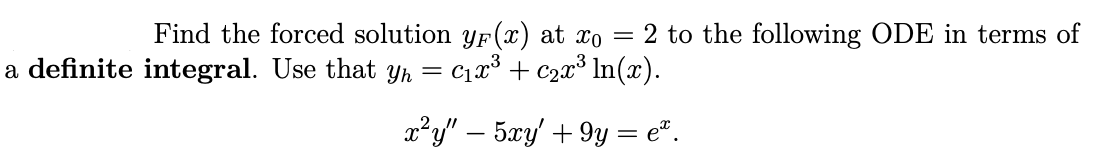 Find the forced solution yF (x) at xo
Cr³ + c2x³ In(x).
2 to the following ODE in terms of
a definite integral. Use that yh =
x²y" – 5xy + 9y = e".
