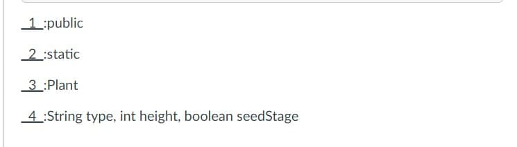__1_:public
2:static
3:Plant
4:String type, int height, boolean seedStage