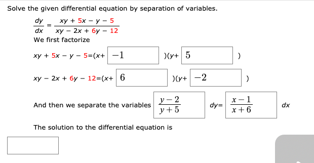Solve the given differential equation by separation of variables.
ху + 5х — у —5
ху — 2х + бу-12
We first factorize
dx
ху + 5х — у — 53(х+| —1
)(y+ 5
ху — 2х + бу — 12-(х+| 6
)(y+-2
ソー2
ア+5
х —1
And then we separate the variables
dy=
dx
x +6
The solution to the differential equation is
