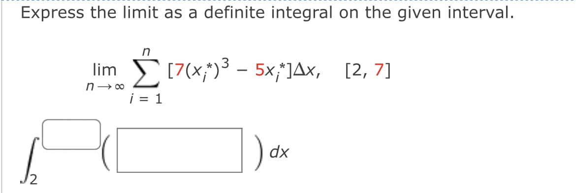 Express the limit as a definite integral on the given interval.
n
lim -
[7(x;*)³ – 5×,*]Ax, [2, 7]
n→∞
i = 1
)
dx