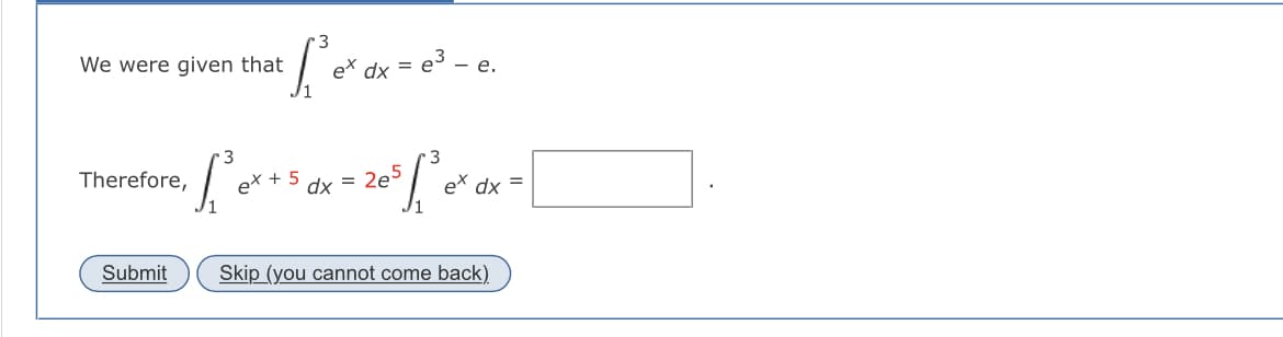 We were given that
• 1₁²³ ₁² dx = e² - e.
ex
Therefore,
• L² ex + 5 dx = 2e5 [₁³ ex d.
dx
Submit Skip (you cannot come back)
=