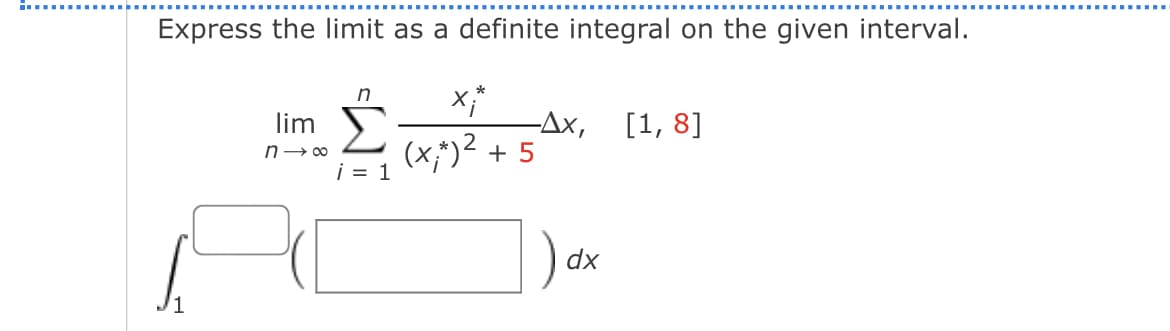 Express the limit as a definite integral on the given interval.
n
xi*
lim
-Ax, [1, 8]
n→∞
(x;*) ² + 5
i = 1
dx