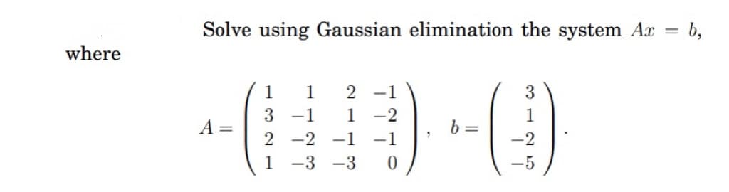 where
Solve using Gaussian elimination the system Ax = b,
A =
1 2-1
1-2
1
3-1
2 -2 -1 -1
1 -3 -3
0
7
b=
3
-2
-5