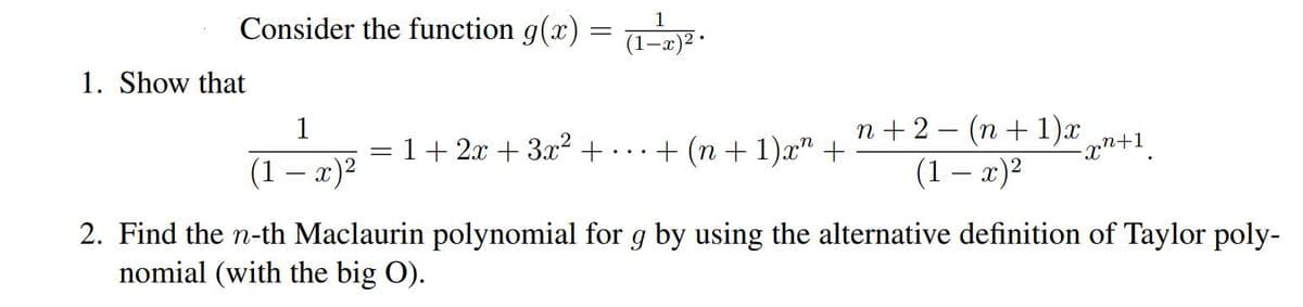 Consider the function g(x)
1. Show that
1
(1 − x)²
1
= (1-x)².
1 + 2x + 3x² + +(n+1)x² +
n+ 2 −(n+1)x n+1
(1-x)²
2. Find the n-th Maclaurin polynomial for g by using the alternative definition of Taylor poly-
nomial (with the big O).