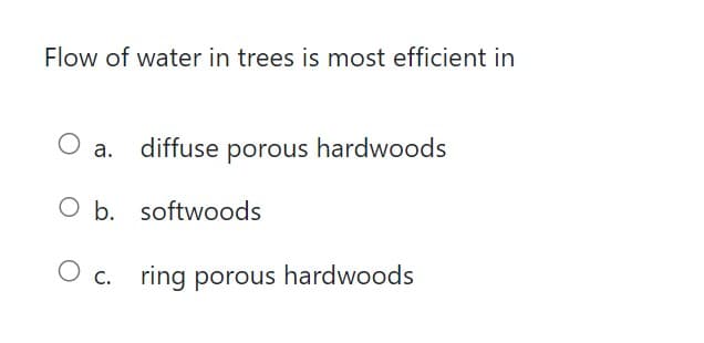 Flow of water in trees is most efficient in
O a. diffuse porous hardwoods
O b. softwoods
O c. ring porous hardwoods