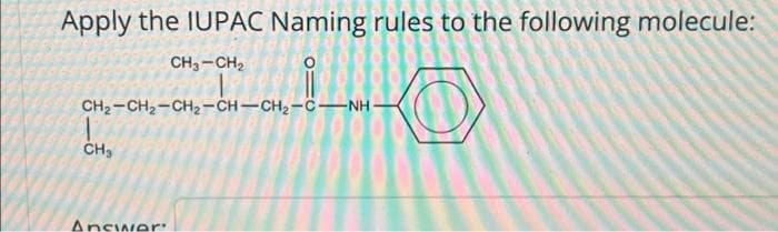 Apply the IUPAC Naming rules to the following molecule:
CH, -CH2
CH2-CH2-CH2-CH-CH2-C–NH -
CH3
Answer:
