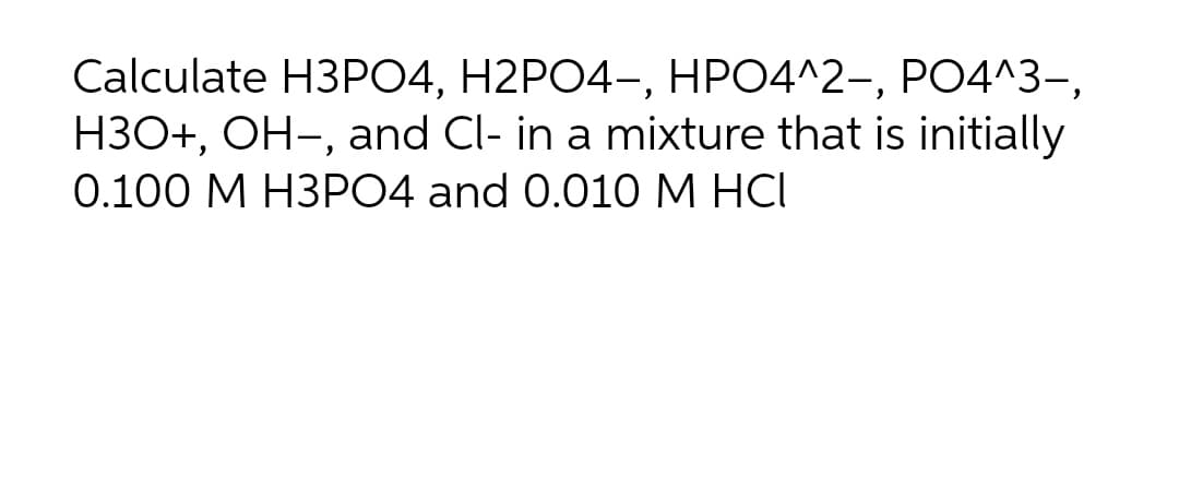 Calculate H3PO4, H2PO4-, HPO4^2-, PO4^3-,
H3O+, OH-, and Cl- in a mixture that is initially
0.100 M H3PO4 and 0.010 M HCI