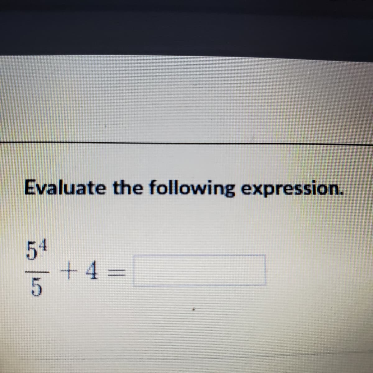 Evaluate the following expression.
54
+4
