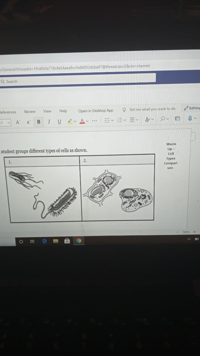 /General?threadld=19:d063e718c4a54aea8cc5e84052dcba87@thread.tacv2&ctx=channel
Q Search
Editing
References
Help
Open in Desktop App
O Tell me what you want to do
Review
View
11 v
A
A
Warm
Up -
.student groups different types of cells as shown.
Cell
Турes
Compari
2.
1.
son
100%
