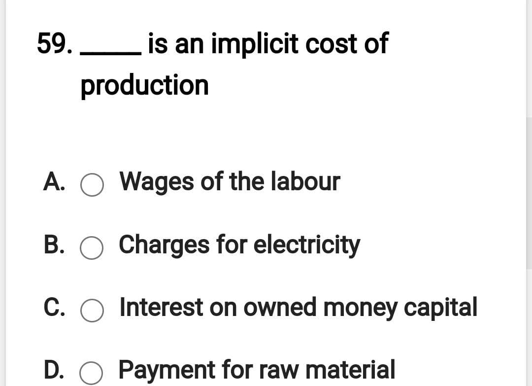 59. Lis an implicit cost of
production
A. O Wages of the labour
B. O Charges for electricity
С.
C. O Interest on owned money capital
D. O Payment for raw material
