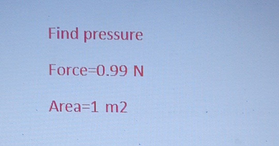 Find pressure
Force=0.99 N
Area=1 m2
