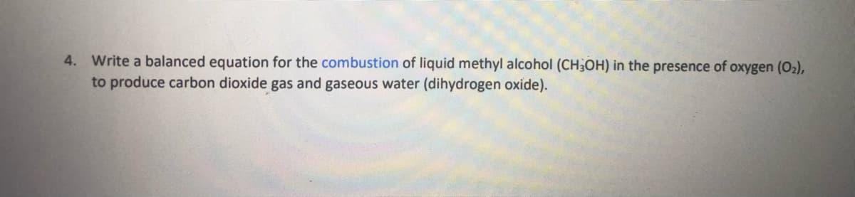 4. Write a balanced equation for the combustion of liquid methyl alcohol (CH3OH) in the presence of oxygen (O2),
to produce carbon dioxide gas and gaseous water (dihydrogen oxide).
