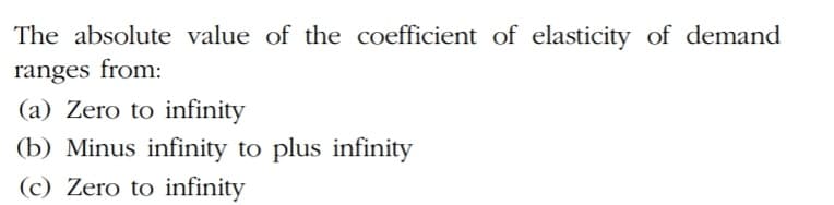 The absolute value of the coefficient of elasticity of demand
ranges from:
(a) Zero to infinity
(b) Minus infinity to plus infinity
(c) Zero to infinity
