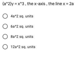 (a^2)y = x^3 , the x-axis , the line x =
O 4a^2 sq. units
O 6a^2 sq. units
O 8a*2 sq. units
O 12a^2 sq. units
