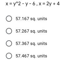 x = y^2 - y - 6, x= 2y + 4
O 57.167 sq. units
O 57.267 sq. units
O 57.367 sq. units
O 57.467 sq. units
