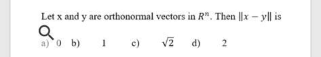 Let x and y are orthonormal vectors in R". Then ||x – yl| is
a) 0 b)
c)
V2 d) 2
