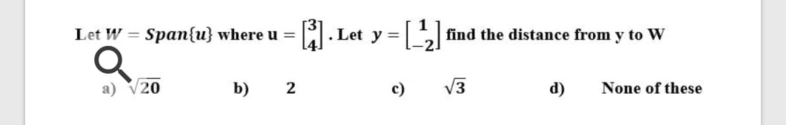 Let W = Span{u} where u =
. Let y =
find the distance from y to W
a)
/20
b)
2
c)
V3
d)
None of these
