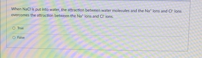 When NaCl is put into water, the attraction between water molecules and the Na* ions and Cl ions
overcomes the attraction between the Na* ions and Cl ions.
True
O False
