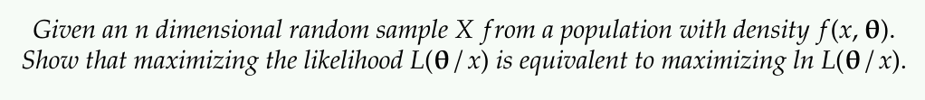 Given an n dimensional random sample X from a population with density f(x, 0).
Show that maximizing the likelihood L(0/x) is equivalent to maximizing In L(0/x).
