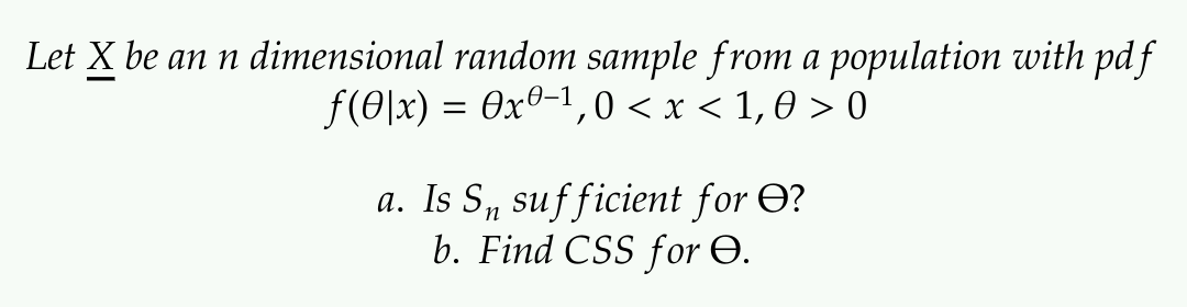 Let X be an n dimensional random sample from a population with pdf
f(0|x) = 0x0-1,0 < x < 1,0 > 0
a. Is S„ sufficient for O?
b. Find CSS for Ə.
