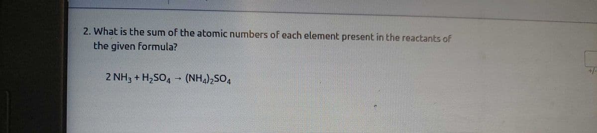 2. What is the sum of the atomic numbers of each element present in the reactants of
the given formula?
2 NH3 + H,SO, (NHA),SO,
4
