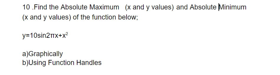 10 .Find the Absolute Maximum (x and y values) and Absolute Minimum
(x and y values) of the function below;
y=10sin2TX+x?
a)Graphically
b)Using Function Handles
