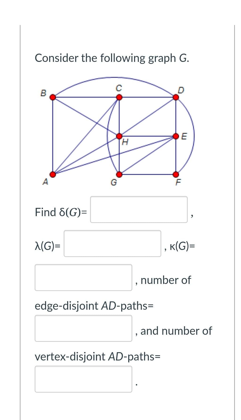 Consider the following graph G.
B
E
H.
A
G
Find 6(G)=
(G)=
K(G)=
number of
edge-disjoint AD-paths=
and number of
vertex-disjoint AD-paths=
