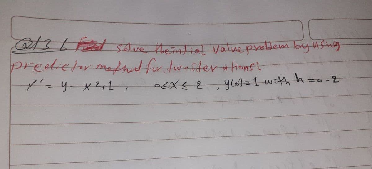 @213 / Feed Save the intial value problem by using
predictor method for twriter a lionst
✓'=y= x ²1,
0<x< 2 yeo) = 1 with h=0-2
)