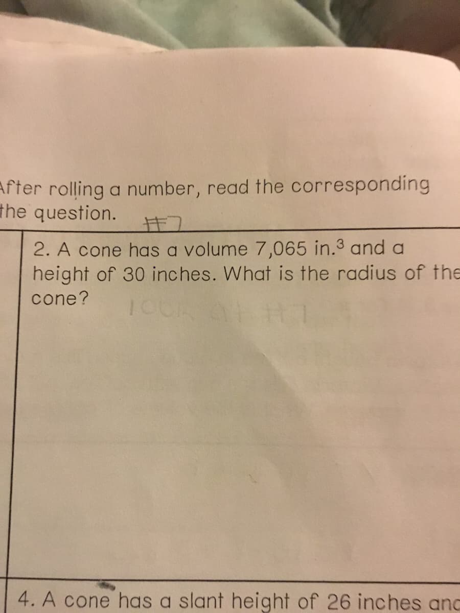 After rolling a number, read the corresponding
the question.
2. A cone has a volume 7,065 in.3 and a
height of 30 inches. What is the radius of the
cone?
4. A cone has a slant height of 26 inches anc

