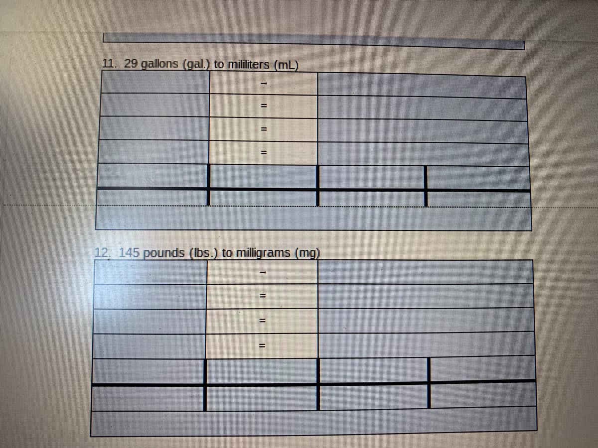 11. 29 gallons (gal.) to mililiters (mL)
%3D
%3D
12. 145 pounds (Ibs.) to milligrams (mg)
%3D
%3D
