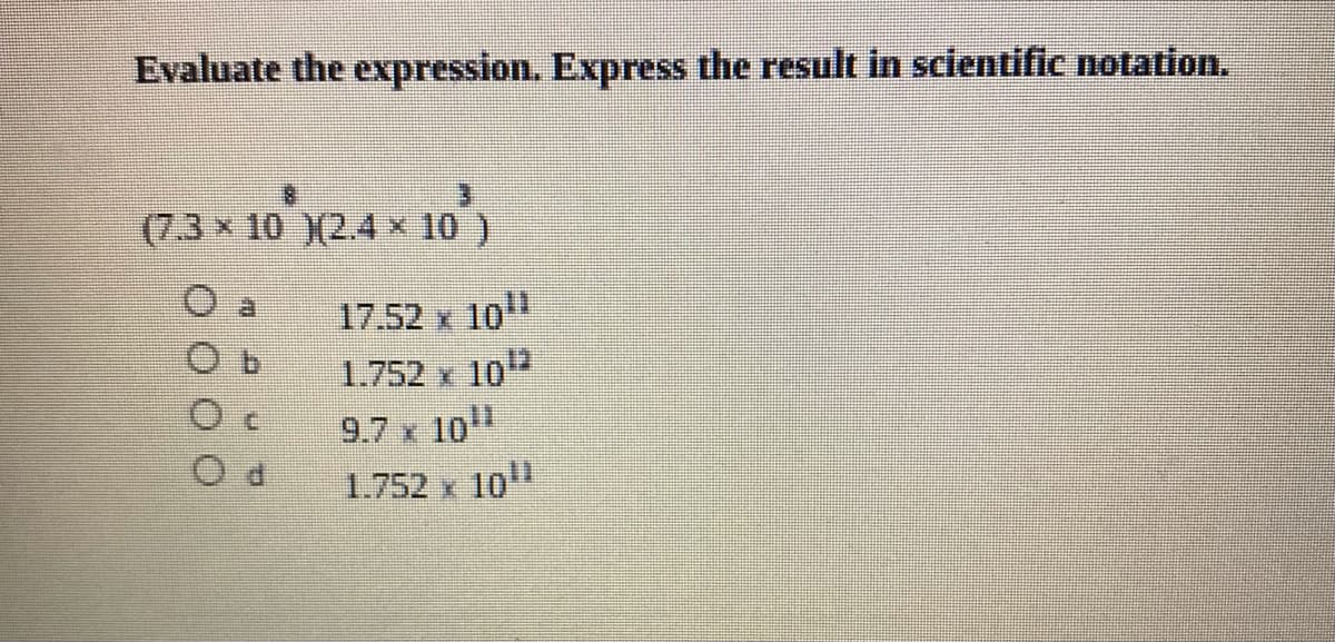 Evaluate the expression. Express the result in scientific notation.
(7.3 x 10 (2.4 × 10 )
17.52 x 10"
1.752 x 10
9.7 x 10
10"
1.752 x
