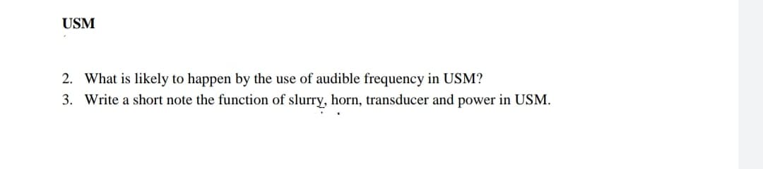 USM
2. What is likely to happen by the use of audible frequency in USM?
3. Write a short note the function of slurry, horn, transducer and power in USM.
