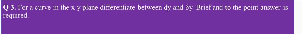 Q 3. For a curve in the x y plane differentiate between dy and by. Brief and to the point answer is
required.
