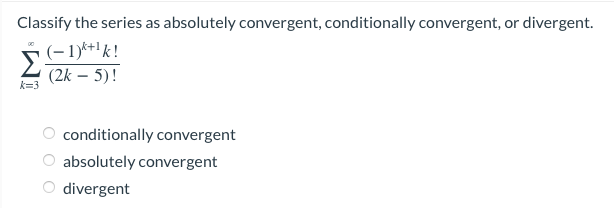 Classify the series as absolutely convergent, conditionally convergent, or divergent.
(-1)+¹k!
(2k - 5)!
k=3
conditionally convergent
absolutely convergent
divergent