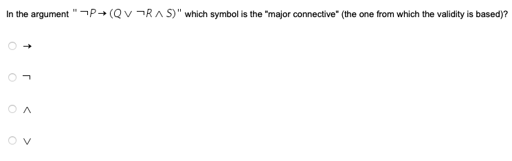 In the argument "P→ (QV¬R^S)" which symbol is the "major connective" (the one from which the validity is based)?
O
O
↑
r
