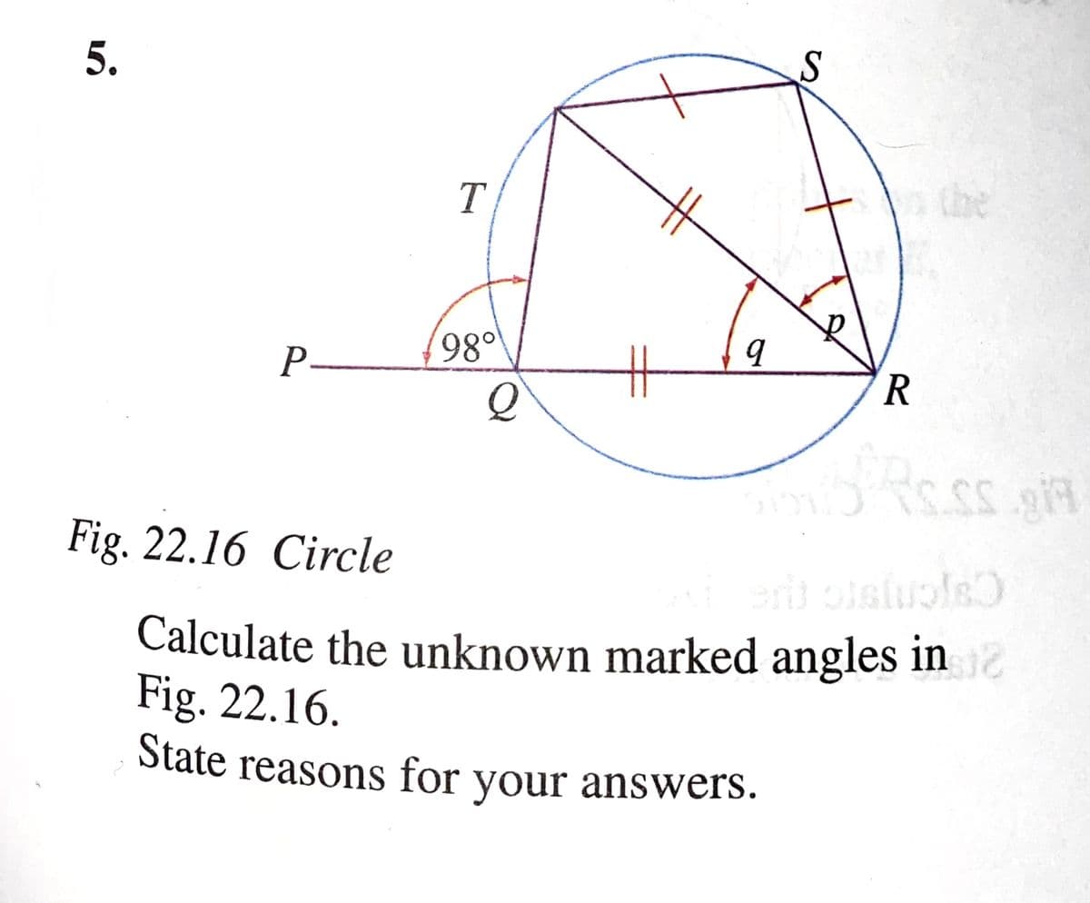 T
the
P-
R
Fig. 22.16 Circle
Calculate the unknown marked angles in
Fig. 22.16.
State reasons for your answers.
5.
