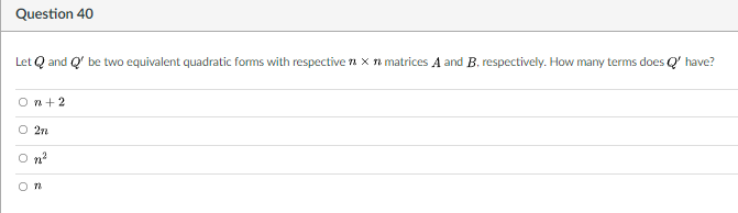 Question 40
Let Q and Q' be two equivalent quadratic forms with respective n x n matrices A and B. respectively. How many terms does Q' have?
On+2
O 2n
O n?
