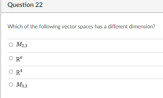 Question 22
Which of the following vector spaces has a different dimension?
O M2,3
O M32
